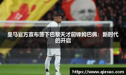 皇马官方宣布签下巴黎天才前锋姆巴佩：新时代的开启